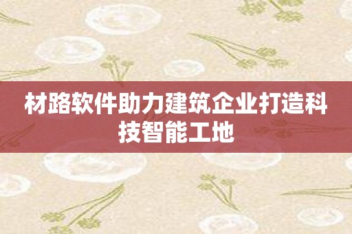 材路软件助力建筑企业打造科技智能工地
