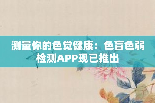 测量你的色觉健康：色盲色弱检测APP现已推出
