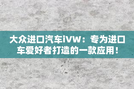 大众进口汽车iVW：专为进口车爱好者打造的一款应用！
