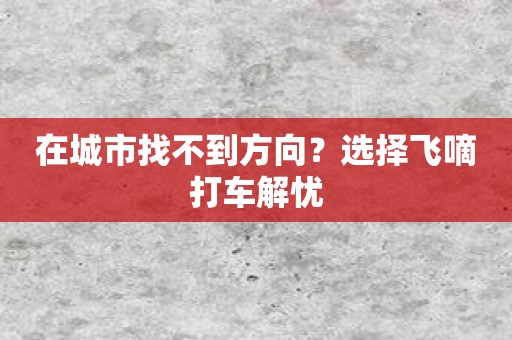 在城市找不到方向？选择飞嘀打车解忧