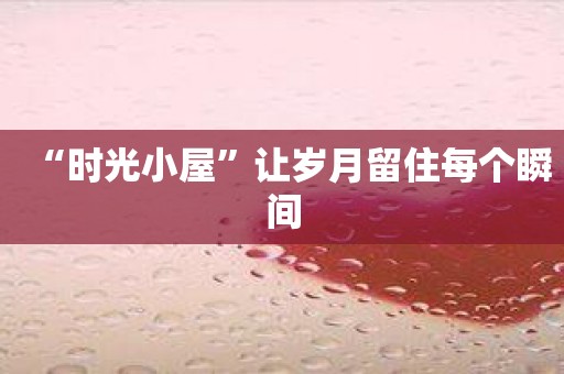 “时光小屋”让岁月留住每个瞬间