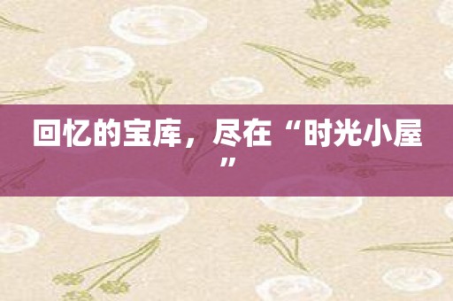 回忆的宝库，尽在“时光小屋”