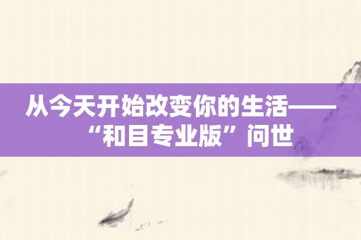 从今天开始改变你的生活——“和目专业版”问世