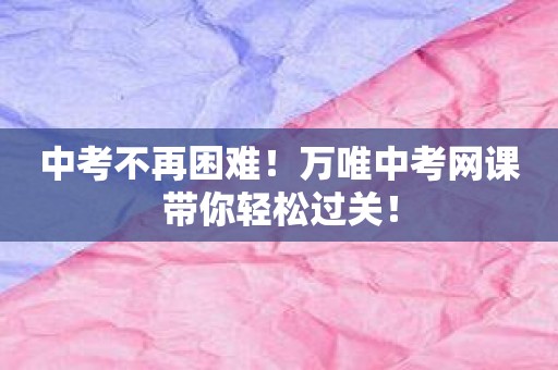 中考不再困难！万唯中考网课带你轻松过关！