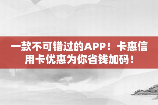 一款不可错过的APP！卡惠信用卡优惠为你省钱加码！