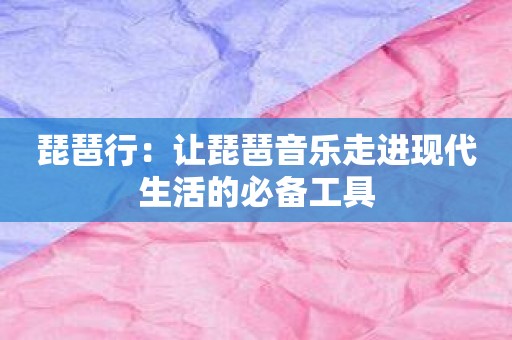 琵琶行：让琵琶音乐走进现代生活的必备工具