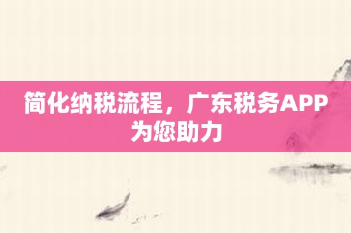 简化纳税流程，广东税务APP为您助力