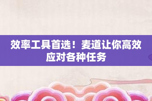 效率工具首选！麦道让你高效应对各种任务