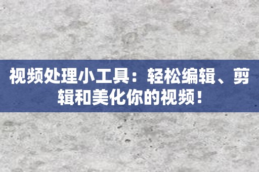 视频处理小工具：轻松编辑、剪辑和美化你的视频！