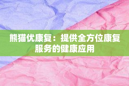 熊猫优康复：提供全方位康复服务的健康应用