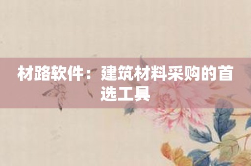 材路软件：建筑材料采购的首选工具