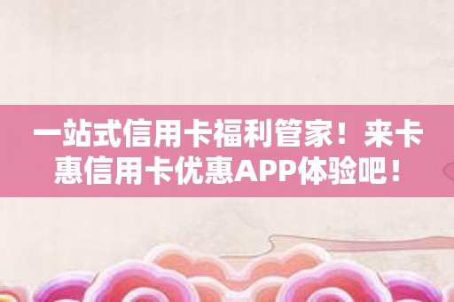 一站式信用卡福利管家！来卡惠信用卡优惠APP体验吧！