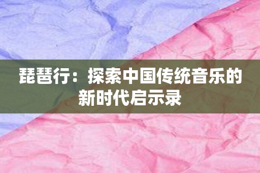琵琶行：探索中国传统音乐的新时代启示录