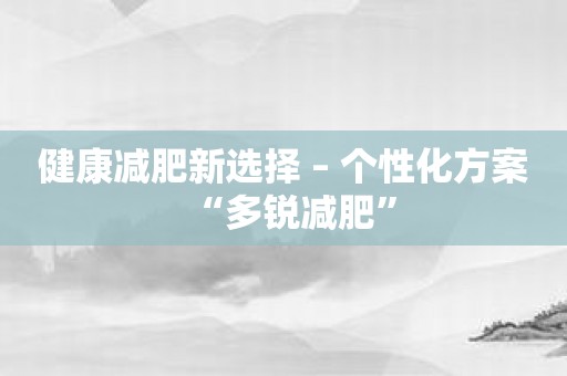 健康减肥新选择 – 个性化方案“多锐减肥”