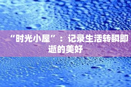 “时光小屋”：记录生活转瞬即逝的美好