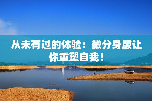 从未有过的体验：微分身版让你重塑自我！