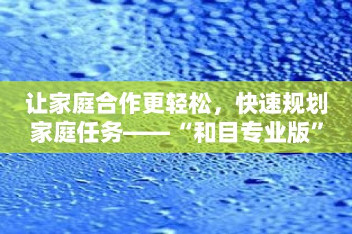 让家庭合作更轻松，快速规划家庭任务——“和目专业版”