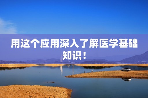 用这个应用深入了解医学基础知识！