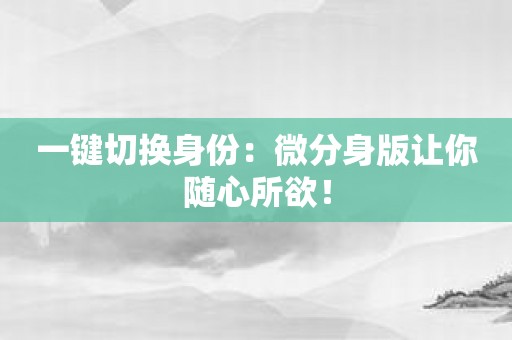 一键切换身份：微分身版让你随心所欲！