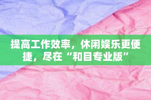 提高工作效率，休闲娱乐更便捷，尽在“和目专业版”