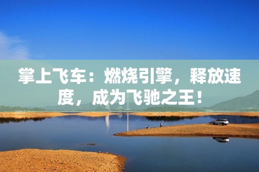 掌上飞车：燃烧引擎，释放速度，成为飞驰之王！