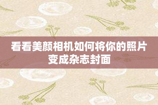 看看美颜相机如何将你的照片变成杂志封面
