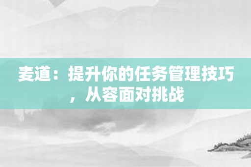 麦道：提升你的任务管理技巧，从容面对挑战