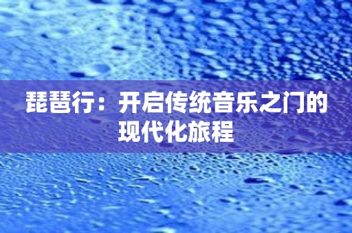 琵琶行：开启传统音乐之门的现代化旅程