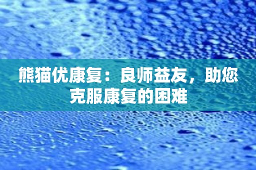 熊猫优康复：良师益友，助您克服康复的困难