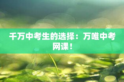 千万中考生的选择：万唯中考网课！