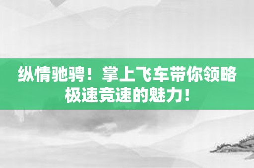 纵情驰骋！掌上飞车带你领略极速竞速的魅力！