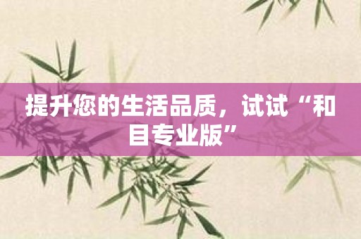提升您的生活品质，试试“和目专业版”