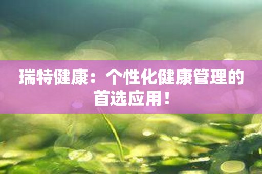 瑞特健康：个性化健康管理的首选应用！