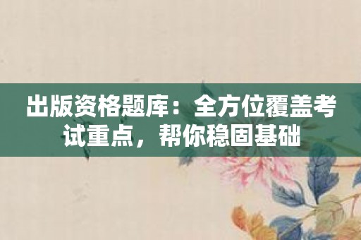 出版资格题库：全方位覆盖考试重点，帮你稳固基础