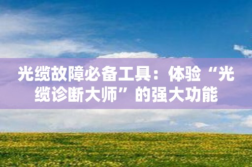 光缆故障必备工具：体验“光缆诊断大师”的强大功能