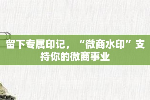 留下专属印记，“微商水印”支持你的微商事业