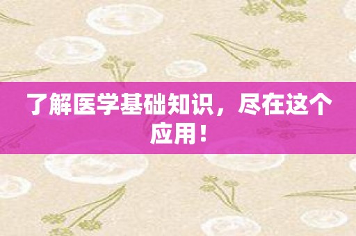 了解医学基础知识，尽在这个应用！