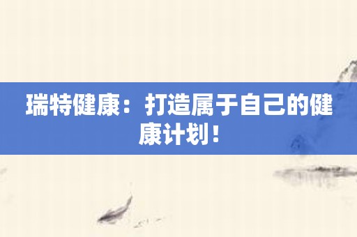 瑞特健康：打造属于自己的健康计划！