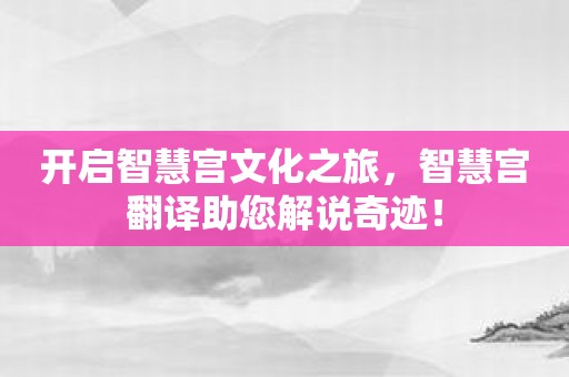 开启智慧宫文化之旅，智慧宫翻译助您解说奇迹！