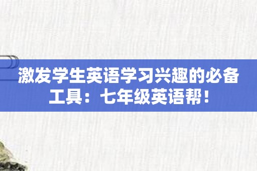 激发学生英语学习兴趣的必备工具：七年级英语帮！