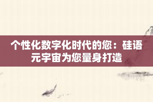 个性化数字化时代的您：硅语元宇宙为您量身打造