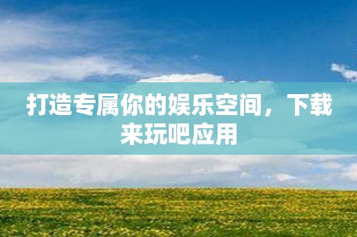 打造专属你的娱乐空间，下载来玩吧应用