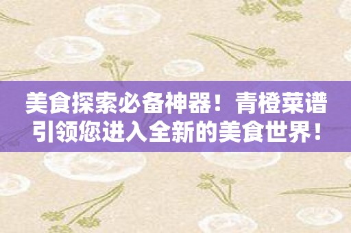 美食探索必备神器！青橙菜谱引领您进入全新的美食世界！