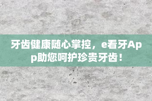 牙齿健康随心掌控，e看牙App助您呵护珍贵牙齿！
