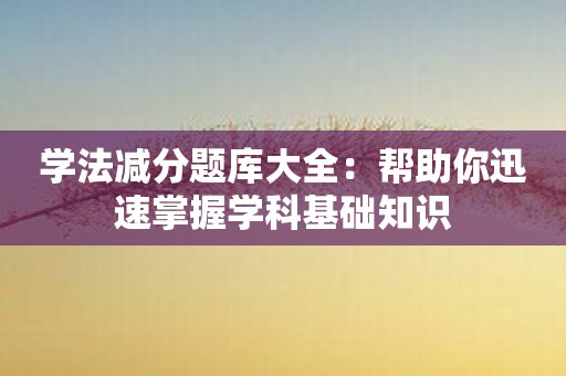 学法减分题库大全：帮助你迅速掌握学科基础知识