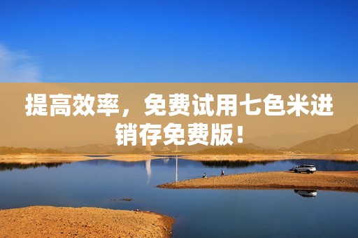 提高效率，免费试用七色米进销存免费版！