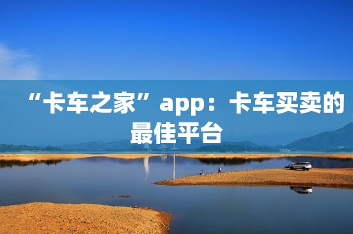 “卡车之家”app：卡车买卖的最佳平台