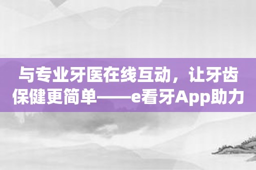 与专业牙医在线互动，让牙齿保健更简单——e看牙App助力！