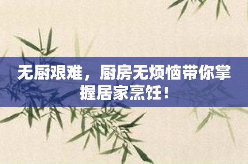 无厨艰难，厨房无烦恼带你掌握居家烹饪！