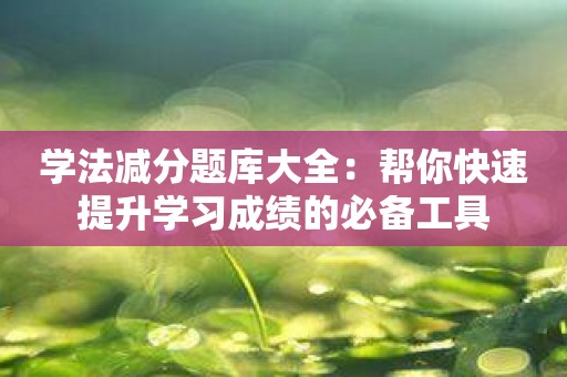 学法减分题库大全：帮你快速提升学习成绩的必备工具